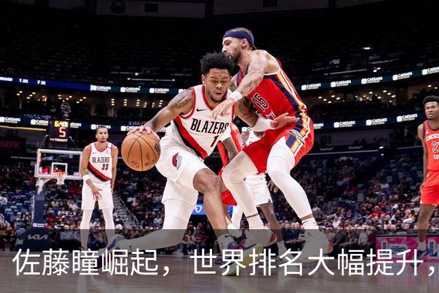 佐藤瞳崛起，世界排名大幅提升，桥本亚锦赛前景堪忧