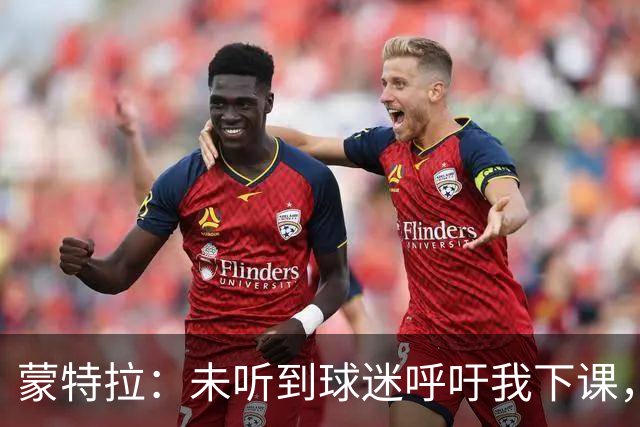 蒙特拉：未听到球迷呼吁我下课，球队表现需改善